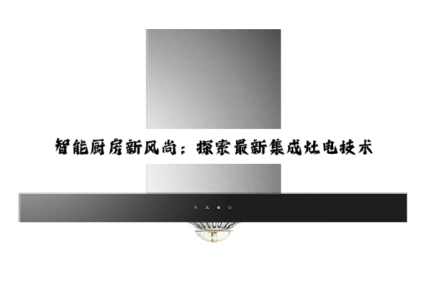智能厨房新风尚：探索最新集成灶电技术引领的绿色烹饪革命