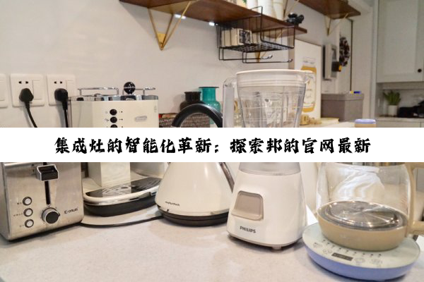 集成灶的智能化革新：探索邦的官网最新科技潮流与绿色烹饪新风尚