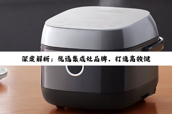 深度解析：优选集成灶品牌，打造高效健康厨房生活