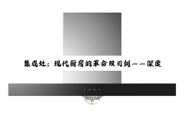 集成灶：现代厨房的革命双刃剑——深度解析其优缺点