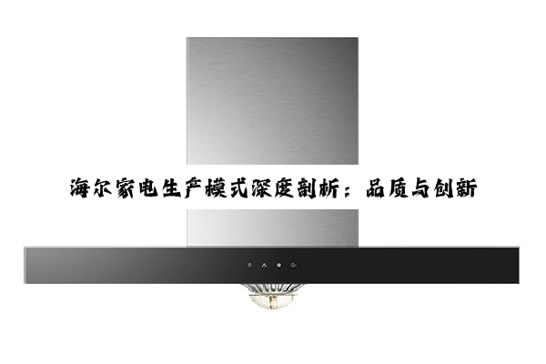 海尔家电生产模式深度剖析：品质与创新并行，领航未来家电市场