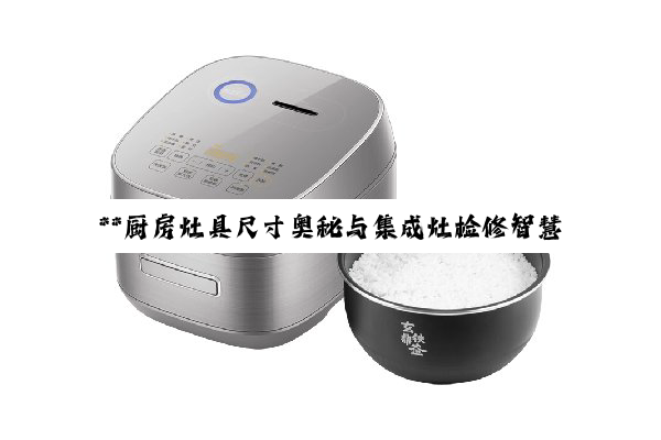 **厨(chú)房(fáng)灶具尺寸奥秘与集成灶检修智慧：打造高效舒适的烹饪空间**