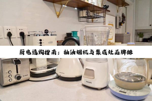 厨电选购指南：抽油烟机与集成灶品牌排名深度解析