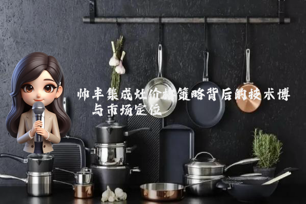 帅丰集成灶价格策略背后的技术博弈与市场定位